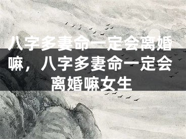八字多妻命一定会离婚嘛,八字多妻命一定会离婚嘛女生