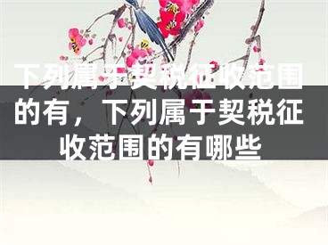 下列属于契税征收范围的有,下列属于契税征收范围的有哪些