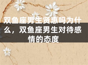 双鱼座男生贤惠吗为什么，双鱼座男生对待感情的态度