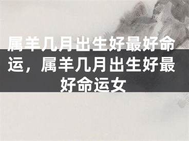 属羊几月出生好最好命运，属羊几月出生好最好命运女