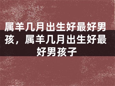 属羊几月出生好最好男孩，属羊几月出生好最好男孩子