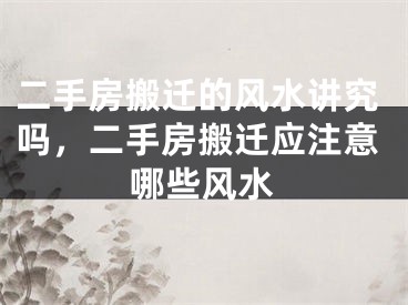 二手房搬迁的风水讲究吗，二手房搬迁应注意哪些风水