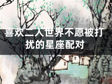 喜欢二人世界不愿被打扰的星座配对