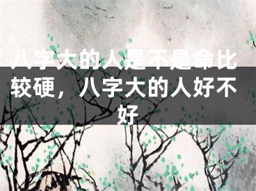 八字大的人是不是命比较硬,八字大的人好不好