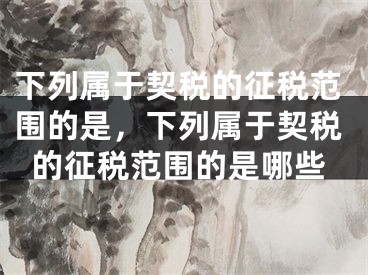 下列属于契税的征税范围的是，下列属于契税的征税范围的是哪些
