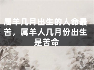 属羊几月出生的人命最苦，属羊人几月份出生是苦命