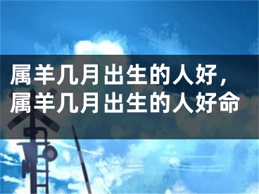 属羊几月出生的人好，属羊几月出生的人好命