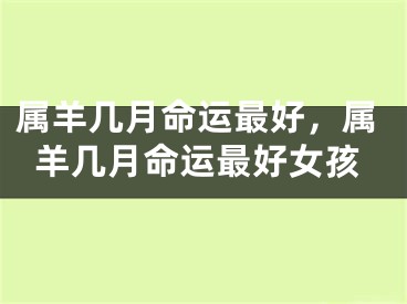 属羊几月命运最好，属羊几月命运最好女孩