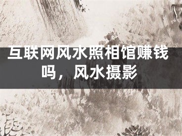 互联网风水照相馆赚钱吗，风水摄影