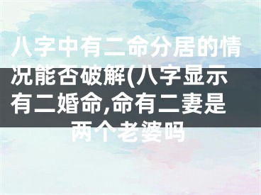 八字中有二命分居的情况能否破解(八字显示有二婚命,命有二妻是两个老婆吗