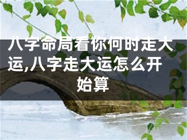八字命局看你何时走大运,八字走大运怎么开始算