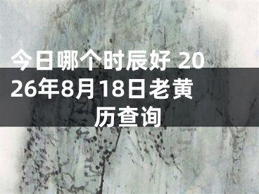 今日哪个时辰好 2026年8月18日老黄历查询