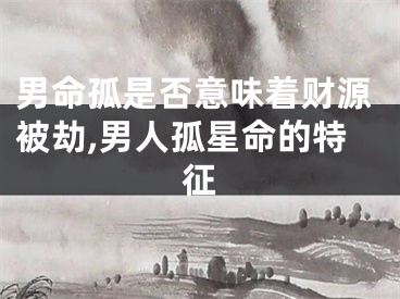 男命孤是否意味着财源被劫,男人孤星命的特征