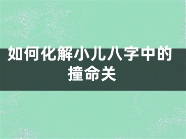 如何化解小儿八字中的撞命关