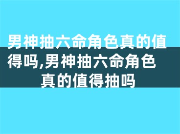 男神抽六命角色真的值得吗,男神抽六命角色真的值得抽吗