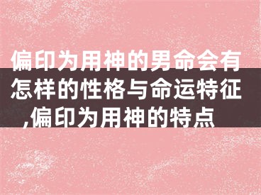 偏印为用神的男命会有怎样的性格与命运特征,偏印为用神的特点