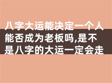 八字大运能决定一个人能否成为老板吗,是不是八字的大运一定会走