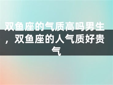 双鱼座的气质高吗男生，双鱼座的人气质好贵气