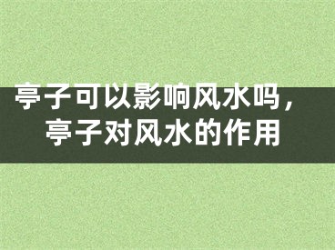 亭子可以影响风水吗，亭子对风水的作用