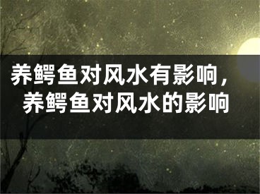 养鳄鱼对风水有影响，养鳄鱼对风水的影响