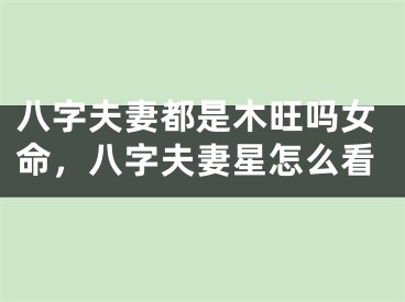 八字夫妻都是木旺吗女命，八字夫妻星怎么看