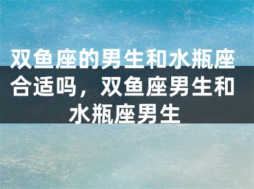 双鱼座的男生和水瓶座合适吗，双鱼座男生和水瓶座男生