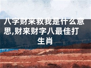 八字财来救我是什么意思,财来财字八最佳打生肖