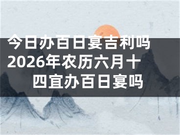 今日办百日宴吉利吗 2026年农历六月十四宜办百日宴吗