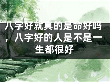 八字好就真的是命好吗，八字好的人是不是一生都很好