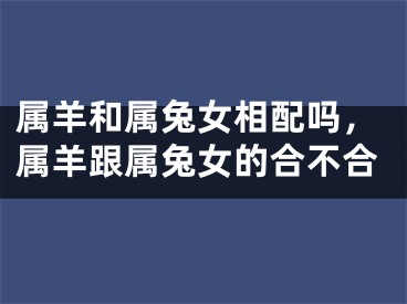 属羊和属兔女相配吗，属羊跟属兔女的合不合