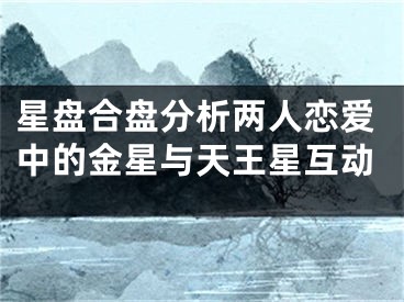 星盘合盘分析两人恋爱中的金星与天王星互动