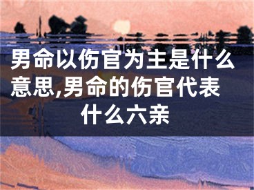 男命以伤官为主是什么意思,男命的伤官代表什么六亲