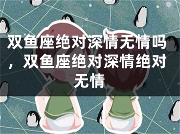 双鱼座绝对深情无情吗,双鱼座绝对深情绝对无情