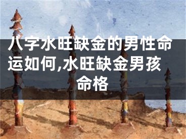 八字水旺缺金的男性命运如何,水旺缺金男孩命格