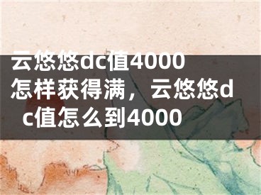 云悠悠dc值4000怎样获得满，云悠悠dc值怎么到4000