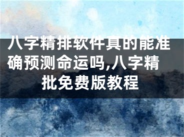 八字精排软件真的能准确预测命运吗,八字精批免费版教程