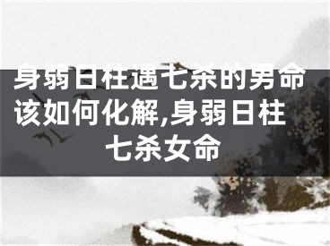 身弱日柱遇七杀的男命该如何化解,身弱日柱七杀女命