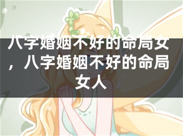 八字婚姻不好的命局女，八字婚姻不好的命局女人