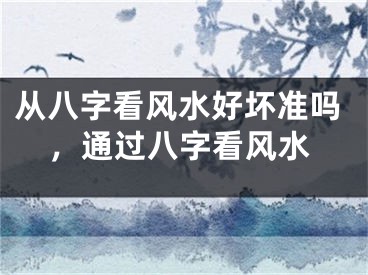 从八字看风水好坏准吗，通过八字看风水