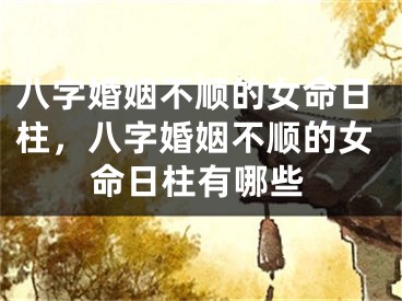 八字婚姻不顺的女命日柱，八字婚姻不顺的女命日柱有哪些