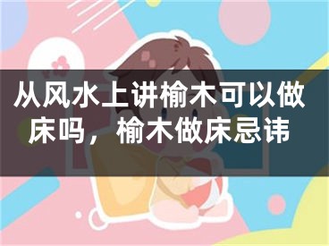 从风水上讲榆木可以做床吗，榆木做床忌讳