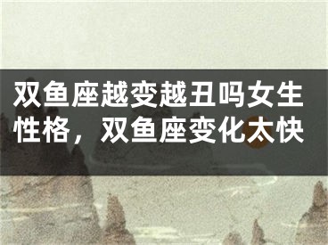 双鱼座越变越丑吗女生性格，双鱼座变化太快