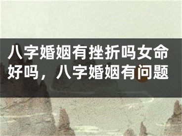 八字婚姻有挫折吗女命好吗，八字婚姻有问题