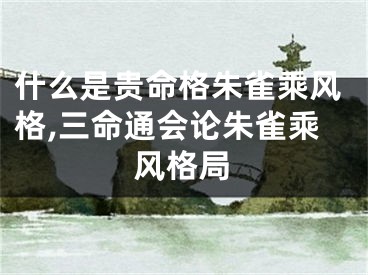 什么是贵命格朱雀乘风格,三命通会论朱雀乘风格局