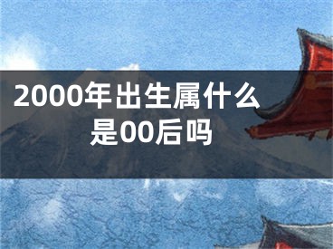 2000年出生属什么是00后吗