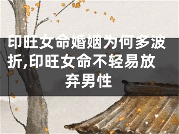 印旺女命婚姻为何多波折,印旺女命不轻易放弃男性