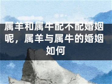 属羊和属牛配不配婚姻呢，属羊与属牛的婚姻如何