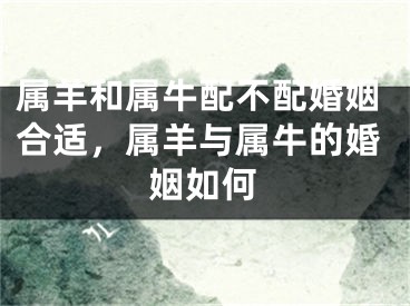 属羊和属牛配不配婚姻合适，属羊与属牛的婚姻如何