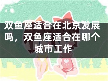 双鱼座适合在北京发展吗，双鱼座适合在哪个城市工作