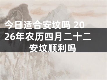今日适合安坟吗 2026年农历四月二十二安坟顺利吗
